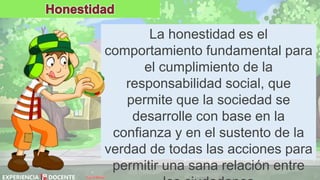 David Betán
La honestidad es el
comportamiento fundamental para
el cumplimiento de la
responsabilidad social, que
permite que la sociedad se
desarrolle con base en la
confianza y en el sustento de la
verdad de todas las acciones para
permitir una sana relación entre
 
