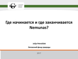 Где начинается и где заканчивается
Nemunas?
Julija Petrošiūtė
Литовский фонд природы
2017
 