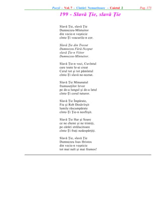 Poezii - Vol. 7 - Cîntãri Nemuritoare - Caietul 2

199 - Slavã Þie, slavã Þie
Slavã Þie, slavã Þie
Dumnezeu-Mîntuitor
din vecie-n veºnicie
cînte-Þi veacurile-n cor.
Slavã Þie din Trecut
Dumnezeu Fãrã-Nceput
slavã Þie-n Viitor
Dumnezeu-Mîntuitor.
Slavã Þie-n veci, Cuvîntul
care toate le-ai creat
Cerul tot ºi tot pãmîntul
cînte-Þi slavã ne-ncetat.
Slavã Þie Minunatul
frumuseþilor Izvor
pe de-a lungul ºi de-a latul
cînte-Þi corul tuturor.
Slavã Þie Împãrate,
Fiu ºi Rob Desãvîrºit
lumile rãscumpãrate
cînte-Þi Þie-n nesfîrºit.
Slavã Þie Har ºi Soare
ce ne chemi ºi ne trimiþi,
pe cãrãri strãlucitoare
cînte-Þi fraþi nedespãrþiþi.
Slavã Þie, slavã Þie
Dumnezeu Isus Hristos
din vecie-n veºnicie
tot mai nalt ºi mai frumos!

Pag. 173

 