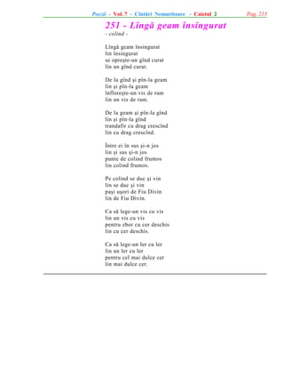 Poezii - Vol. 7 - Cîntãri Nemuritoare - Caietul 2

251 - Lîngã geam însingurat
- colind Lîngã geam însingurat
lin însingurat
se opreºte-un gînd curat
lin un gînd curat.
De la gînd ºi pîn-la geam
lin ºi pîn-la geam
înfloreºte-un vis de ram
lin un vis de ram.
De la geam ºi pîn-la gînd
lin ºi pîn-la gînd
trandafir cu drag crescînd
lin cu drag crescînd.
Între ei în sus ºi-n jos
lin ºi sus ºi-n jos
punte de colind frumos
lin colind frumos.
Pe colind se duc ºi vin
lin se duc ºi vin
paºi uºori de Fiu Divin
lin de Fiu Divin.
Ca sã lege-un vis cu vis
lin un vis cu vis
pentru zbor cu cer deschis
lin cu cer deschis.
Ca sã lege-un ler cu ler
lin un ler cu ler
pentru cel mai dulce cer
lin mai dulce cer.

Pag. 213

 