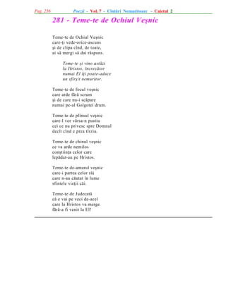 Pag. 236

Poezii - Vol. 7 - Cîntãri Nemuritoare - Caietul 2

281 - Teme-te de Ochiul Veºnic
Teme-te de Ochiul Veºnic
care-þi vede-orice-ascuns
ºi de clipa cînd, de toate,
ai sã mergi sã dai rãspuns.
Teme-te ºi vino astãzi
la Hristos, încrezãtor
numai El îþi poate-aduce
un sfîrºit nemuritor.
Teme-te de focul veºnic
care arde fãrã scrum
ºi de care nu-i scãpare
numai pe-al Golgotei drum.
Teme-te de plînsul veºnic
care-l vor vãrsa-n pustiu
cei ce nu privesc spre Domnul
decît cînd e prea tîrziu.
Teme-te de chinul veºnic
ce va arde nemilos
conºtiinþa celor care
lepãdat-au pe Hristos.
Teme-te de-amarul veºnic
care-i partea celor rãi
care n-au cãutat în lume
sfintele vieþii cãi.
Teme-te de Judecatã
cã e vai pe veci de-acel
care la Hristos va merge
fãrã-a fi venit la El!

 