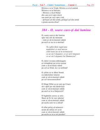 Poezii - Vol. 7 - Cîntãri Nemuritoare - Caietul 2

Pag. 253

Hristos e-a ta Viaþã, Hristos e-a ta Luminã
Hristos e-a ta Salvare,
- Hristos e-Acel Hotar
din care-nvii spre slavã
sau mori pe veci spre vinã
- prilejul cel din urmã, prilejul cel din urmã
e poate-acesta chiar!

304 - O, soare care-þi dai lumina
O, soare care-þi dai lumina
spre toþi atît de minunat
- cum ai sã-nvinuieºti odatã
pe-acel ce nu te-a meritat!
Tu suflet fãrã rugãciune
nepãsãtor ºi surd mereu
cînd toate-au sã te-nvinuiascã
ce-ai sã-I rãspunzi, ce-ai sã-I rãspunzi
ce-ai sã-I rãspunzi lui Dumnezeu?
O, dulci izvoare-mbelºugate
ce stîmpãraþi pe-orice-nsetat
cum o sã-nvinuiþi odatã
pe cel ce bînd, nu s-a-nchinat!
O, pîine ce te dãrui hranã
cu-ndestulare tuturor
cum ai sã-nvinuieºti odatã
pe cel nerecunoscãtor!
O Sînge Sfînt ce-ai curs pe Cruce
sã-i speli pe toþi desãvîrºit
cum ai sã-nvinuieºti odatã
pe-acel ce te-a batjocorit!
O legãmînt ceresc ºi unic
fãcut sã fii în veci pãstrat
cum ai sã-nvinuieºti odatã
pe-acela care te-a cãlcat!
O sfînt prilej al mîntuirii
acum de-atîtea ori avut
cum ai sã-nvinuieºti odatã
pe-acela ce te-a tot pierdut!

 
