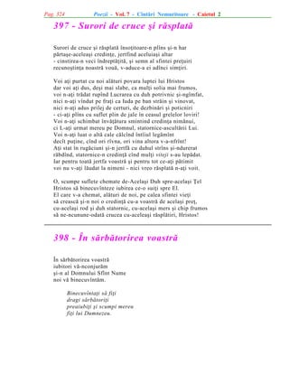 Pag. 324

Poezii - Vol. 7 - Cîntãri Nemuritoare - Caietul 2

397 - Surori de cruce ºi rãsplatã
Surori de cruce ºi rãsplatã însoþitoare-n plîns ºi-n har
pãrtaºe-aceleaºi credinþe, jertfind aceluiaºi altar
- cinstirea-n veci îndreptãþitã, ºi semn al sfintei preþuiri
recunoºtinþa noastrã vouã, v-aduce-a ei adînci simþiri.
Voi aþi purtat cu noi alãturi povara luptei lui Hristos
dar voi aþi dus, deºi mai slabe, ca mulþi solia mai frumos,
voi n-aþi trãdat rupînd Lucrarea cu duh potrivnic ºi-ngîmfat,
nici n-aþi vîndut pe fraþi ca Iuda pe ban strãin ºi vinovat,
nici n-aþi adus prilej de certuri, de dezbinãri ºi poticniri
- ci-aþi plîns cu suflet plin de jale în ceasul grelelor loviri!
Voi n-aþi schimbat învãþãtura smintind credinþa nimãnui,
ci L-aþi urmat mereu pe Domnul, statornice-ascultãrii Lui.
Voi n-aþi luat o altã cale cãlcînd întîiul legãmînt
decît puþine, cînd ori rîvna, ori vina altora v-a-nfrînt!
Aþi stat în rugãciuni ºi-n jertfã cu duhul strîns ºi-ndurerat
rãbdînd, statornice-n credinþã cînd mulþi viteji s-au lepãdat.
Iar pentru toatã jertfa voastrã ºi pentru tot ce-aþi pãtimit
voi nu v-aþi lãudat la nimeni - nici vreo rãsplatã n-aþi voit.
O, scumpe suflete chemate de-Acelaºi Duh spre-acelaºi Þel
Hristos sã binecuvînteze iubirea ce-o suiþi spre El.
El care v-a chemat, alãturi de noi, pe calea sfintei vieþi
sã creascã ºi-n noi o credinþã cu-a voastrã de acelaºi preþ,
cu-acelaºi rod ºi duh statornic, cu-acelaºi mers ºi chip frumos
sã ne-ncunune-odatã crucea cu-aceleaºi rãsplãtiri, Hristos!

398 - În sãrbãtorirea voastrã
În sãrbãtorirea voastrã
iubitori vã-nconjurãm
ºi-n al Domnului Sfînt Nume
noi vã binecuvîntãm.
Binecuvîntaþi sã fiþi
dragi sãrbãtoriþi
preaiubiþi ºi scumpi mereu
fiþi lui Dumnezeu.

 