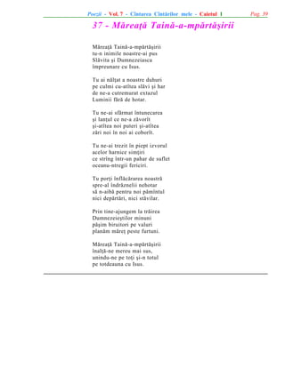 Poezii - Vol. 7 - Cîntarea Cîntãrilor mele - Caietul 1

37 - Mãreaþã Tainã-a-mpãrtãºirii
Mãreaþã Tainã-a-mpãrtãºirii
tu-n inimile noastre-ai pus
Slãvita ºi Dumnezeiasca
împreunare cu Isus.
Tu ai nãlþat a noastre duhuri
pe culmi cu-atîtea slãvi ºi har
de ne-a cutremurat extazul
Luminii fãrã de hotar.
Tu ne-ai sfãrmat întunecarea
ºi lanþul ce ne-a zãvorît
ºi-atîtea noi puteri ºi-atîtea
zãri noi în noi ai coborît.
Tu ne-ai trezit în piept izvorul
acelor harnice simþiri
ce strîng într-un pahar de suflet
oceanu-ntregii fericiri.
Tu porþi înflãcãrarea noastrã
spre-al îndrãznelii nehotar
sã n-aibã pentru noi pãmîntul
nici depãrtãri, nici stãvilar.
Prin tine-ajungem la trãirea
Dumnezeieºtilor minuni
pãºim biruitori pe valuri
planãm mãreþ peste furtuni.
Mãreaþã Tainã-a-mpãrtãºirii
înalþã-ne mereu mai sus,
unindu-ne pe toþi ºi-n totul
pe totdeauna cu Isus.

Pag. 39

 