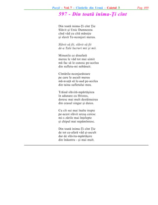 Poezii - Vol. 7 - Cîntãrile din Urmã - Caietul 3

597 - Din toatã inima-Þi cînt
Din toatã inima-Þi cînt Þie
Slãvit ºi Unic Dumnezeu
cînd vãd cu cîtã mãreþie
ºi slavã Te-nconjori mereu.
Slãvit sã fii, slãvit sã fii
de-a Tale lucruri mii ºi mii.
Minunile ce dinafarã
mereu le vãd tot mai uimit
mã fac sã le cunosc pe-acelea
din sufletu-mi nebãnuit.
Cîntãrile-nconjurãtoare
pe care le ascult mereu
mã-nvaþã sã le-aud pe-acelea
din taina sufletului meu.
Trãind slãvitã-mpãrtãºirea
în adunare cu Hristos,
doresc mai mult destãinuirea
din ceasul singur ºi duios.
Cu cît sui mai înalte trepte
pe-acest slãvit urcuº ceresc
mi-s zãrile mai înþelepte
ºi chipul mai nepãmîntesc.
Din toatã inima-Þi cînt Þie
de tot ce-afarã vãd ºi-ascult
dar de slãvita-mpãrtãºire
din înãuntru - ºi mai mult.

Pag. 469

 