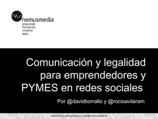 Comunicación y legalidad
   para emprendedores y
PYMES en redes sociales
          Por @davidborrallo y @rocioavilaram

     http://www.nemusmedia.es | info@nemusmedia.es
 