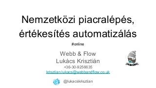 Nemzetközi piacralépés,
értékesítés automatizálás
#online
Webb & Flow
Lukács Krisztián
+36-30-9256635
krisztian.lukacs@webbandflow.co.uk
@lukacskrisztian
 