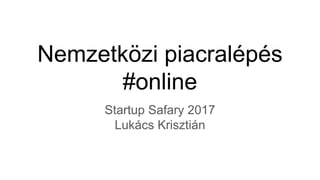 Nemzetközi piacralépés
#online
Startup Safary 2017
Lukács Krisztián
 
