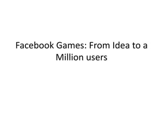 Facebook Games: From Idea to a
         Million users
 