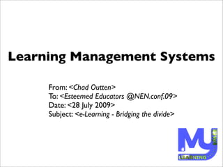 Learning Management Systems

     From: <Chad Outten>
     To: <Esteemed Educators @NEN.conf.09>
     Date: <28 July 2009>
     Subject: <e-Learning - Bridging the divide>
 