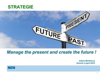 STRATEGIE
1
Edwin Martherus
Utrecht, 8 april 2016
Manage the present and create the future !
 