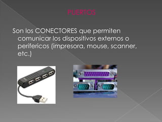 PUERTOS

Son los CONECTORES que permiten
 comunicar los dispositivos externos o
 perifericos (impresora, mouse, scanner,
 etc.)
 