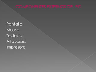 COMPONENTES EXTERNOS DEL PC



Pantalla
Mouse
Teclado
Altavoces
Impresora
 