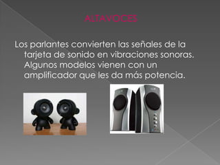 ALTAVOCES

Los parlantes convierten las señales de la
  tarjeta de sonido en vibraciones sonoras.
  Algunos modelos vienen con un
  amplificador que les da más potencia.
 
