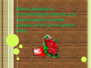 Nunca pierdan la
oportunidad de decirle a su
mamá cuanto la aman
porque un día ya no estará
más…
 