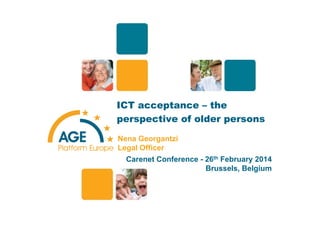 ICT acceptance – the
perspective of older persons
Nena Georgantzi
Legal Officer
Carenet Conference - 26th February 2014
Brussels, Belgium
1
 