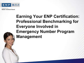 Earning Your ENP Certification:
Professional Benchmarking for
Everyone Involved in
Emergency Number Program
Management
 