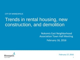CITY OF MINNEAPOLIS
Trends in rental housing, new
construction, and demolition
Nokomis East Neighborhood
Association Town Hall Meeting
February 16, 2016
1
February 17, 2016
 
