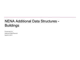 NENA Additional Data Structures -
Buildings
Presented by:
Deborah MacPherson
April 8, 2013
 