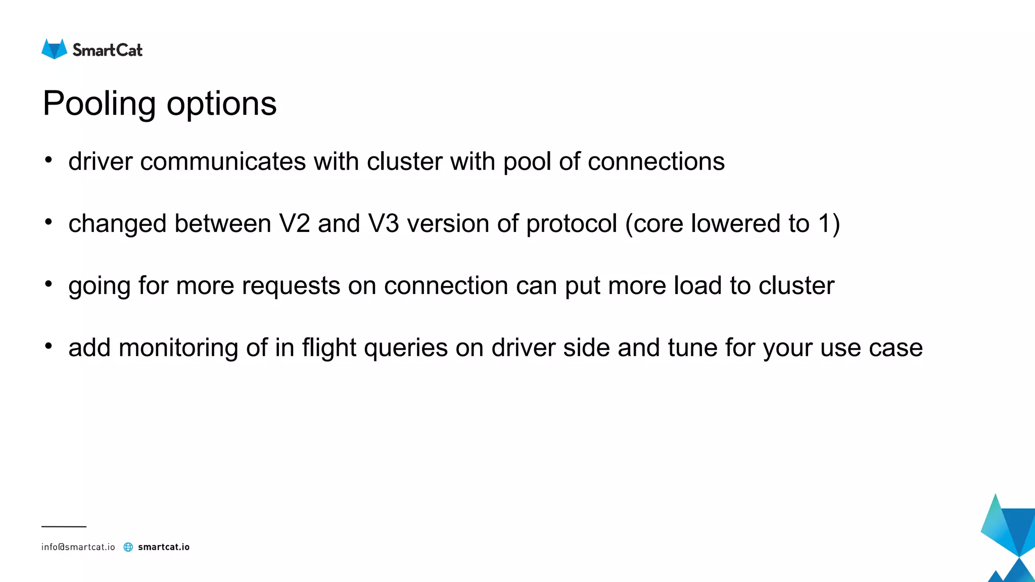 Pooling options
• driver communicates with cluster with pool of connections
• changed between V2 and V3 version of protocol (core lowered to 1)
• going for more requests on connection can put more load to cluster
• add monitoring of in flight queries on driver side and tune for your use case
 