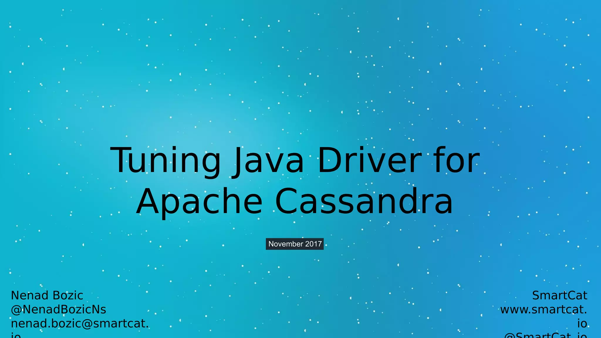 Tuning Java Driver for
Apache Cassandra
November 2017
Nenad Bozic
@NenadBozicNs
nenad.bozic@smartcat.
SmartCat
www.smartcat.
io
 