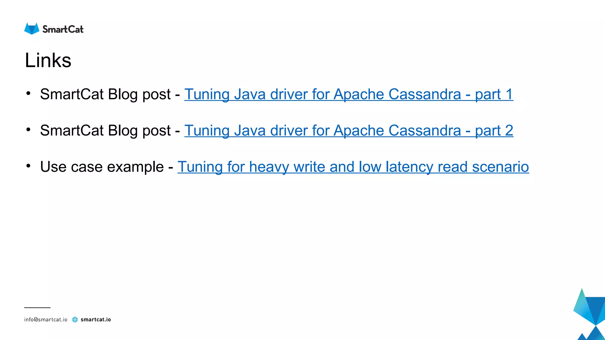 Links
• SmartCat Blog post - Tuning Java driver for Apache Cassandra - part 1
• SmartCat Blog post - Tuning Java driver for Apache Cassandra - part 2
• Use case example - Tuning for heavy write and low latency read scenario
 