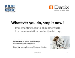 Whatever you do, stop it now! 
Implementing Lean to eliminate waste 
in a documentation production factory
19 April 2016 1
Nenad Furtula, VP of Sales and Marketing at 
Bluestream Database Software Corp.
Galyna Key, Learning Experience Manager at Datix Ltd.
 