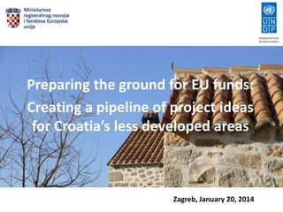 Preparing the ground for EU funds:
Creating a pipeline of project ideas
for Croatia’s less developed areas

Zagreb, January 20, 2014

 