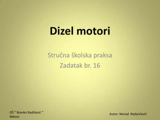 Dizel motori
                          Stručna školska praksa
                              Zadatak br. 16




OŠ “ Branko Radičevid “                        Аutor: Nenad Radančevid
Nikinci
 