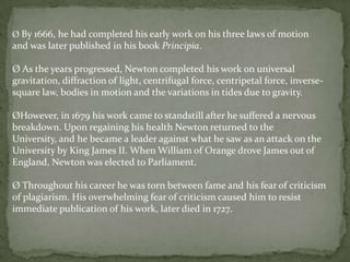  His father was a wealthy, uneducated farmer who died three months before Newton was born. Newton's mother remarried and he was left in the care of his grandmother. 