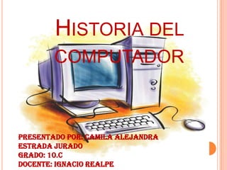 HISTORIA DEL
        COMPUTADOR



Presentado por: Camila Alejandra
Estrada Jurado
Grado: 10.C
Docente: Ignacio Realpe
 