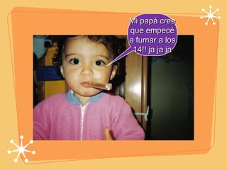 Mi papá cree que empecé a fumar a los 14!! ja ja ja 