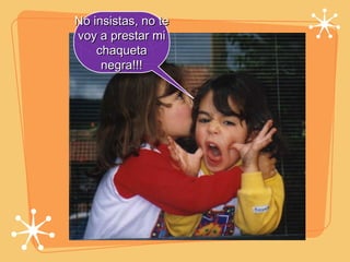 No insistas, no te voy a prestar mi chaqueta negra!!! 