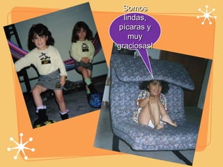 Somos lindas, pícaras y muy graciosas!! 