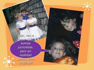 Jaja, van a creer que somos juiciositas, pero en realidad somos unas brujitas!!! 