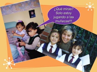 ¿Qué miras? Solo estoy jugando a las muñecas!!! 