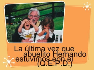 La última vez que estuvimos eon el abuelito Hernando (Q.E.P.D.) 