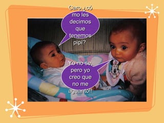 Caro,¿cómo les decimos que tenemos pipí?  Yo no se, pero yo creo que no me aguanto!! 