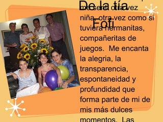 De la tía Fofi Recuerdo lo feliz que me senti otra vez niña, otra vez como si tuviera hermanitas, compañeritas de juegos.  Me encanta la alegria, la transparencia, espontaneidad y profundidad que forma parte de mi de mis más dulces momentos.  Las quiero muchisimo mis preciositas Carito y Sofi 