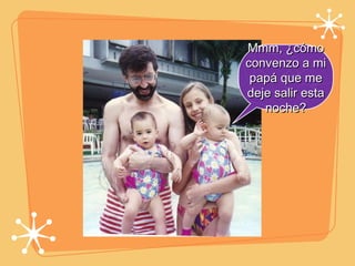 Mmm, ¿cómo convenzo a mi papá que me deje salir esta noche? 