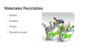 Materiales Reciclables
- Botella
- Ruedas
- Pistola
- Secador de pelo
 