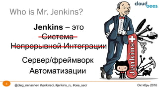 @oleg_nenashev, #jenkinsci, #jenkins_ru, #cee_secr Октябрь 2016
Who is Mr. Jenkins?
4
Jenkins – это
Система
Непрерывной Интеграции
Сервер/фреймворк
Автоматизации
 