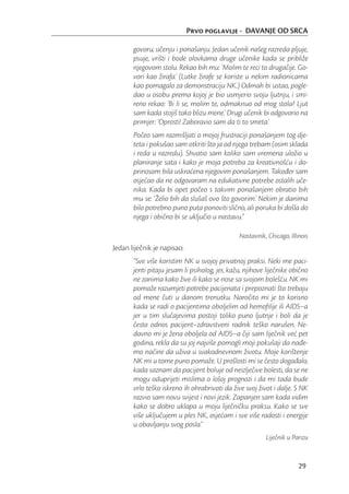 Prvo poglavlje - DAVANJE OD SRCA

       govoru, učenju i ponašanju. Jedan učenik našeg razreda pljuje,
       psuje, vrišti i bode olovkama druge učenike kada se približe
       njegovom stolu. Rekao bih mu: ‘Molim te reci to drugačije. Go-
       vori kao žirafa.’ (Lutke žirafe se koriste u nekim radionicama
       kao pomagalo za demonstraciju NK.) Odmah bi ustao, pogle-
       dao u osobu prema kojoj je bio usmjerio svoju ljutnju, i smi-
       reno rekao: ‘Bi li se, molim te, odmaknuo od mog stola? Ljut
       sam kada stojiš tako blizu mene.’ Drugi učenik bi odgovorio na
       primjer: ‘Oprosti! Zaboravio sam da ti to smeta.’
       Počeo sam razmišljati o mojoj frustraciji ponašanjem tog dje-
       teta i pokušao sam otkriti što ja od njega trebam (osim sklada
       i reda u razredu). Shvatio sam koliko sam vremena uložio u
       planiranje sata i kako je moja potreba za kreativnošću i do-
       prinosom bila uskraćena njegovim ponašanjem. Također sam
       osjećao da ne odgovaram na edukativne potrebe ostalih uče-
       nika. Kada bi opet počeo s takvim ponašanjem obratio bih
       mu se: ‘Želio bih da slušaš ovo što govorim.’ Nekim je danima
       bilo potrebno puno puta ponoviti slično, ali poruka bi došla do
       njega i obično bi se uključio u nastavu.”

                                               Nastavnik, Chicago, Illinois
Jedan liječnik je napisao:
       “Sve više koristim NK u svojoj privatnoj praksi. Neki me paci-
       jenti pitaju jesam li psiholog, jer, kažu, njihove liječnike obično
       ne zanima kako žive ili kako se nose sa svojom bolešću. NK mi
       pomaže razumjeti potrebe pacijenata i prepoznati što trebaju
       od mene čuti u danom trenutku. Naročito mi je to korisno
       kada se radi o pacijentima oboljelim od hemoﬁlije ili AIDS–a
       jer u tim slučajevima postoji toliko puno ljutnje i boli da je
       često odnos pacijent–zdravstveni radnik teško narušen. Ne-
       davno mi je žena oboljela od AIDS–a čiji sam liječnik već pet
       godina, rekla da su joj najviše pomogli moji pokušaji da nađe-
       mo načine da uživa u svakodnevnom životu. Moje korištenje
       NK mi u tome puno pomaže. U prošlosti mi se često događalo,
       kada saznam da pacijent boluje od neizlječive bolesti, da se ne
       mogu oduprijeti mislima o lošoj prognozi i da mi tada bude
       vrlo teško iskreno ih ohrabrivati da žive svoj život i dalje. S NK
       razvio sam novu svijest i novi jezik. Zapanjen sam kada vidim
       kako se dobro uklapa u moju liječničku praksu. Kako se sve
       više uključujem u ples NK, osjećam i sve više radosti i energije
       u obavljanju svog posla.“
                                                         Liječnik u Parizu


                                                                       29
 