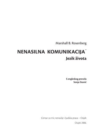 Marshall B. Rosenberg

NENASILNA KOMUNIKACIJA™
                                 Jezik života



                                 S engleskog prevela
                                        Sonja Stanić




       Centar za mir, nenasilje i ljudska prava – Osijek
                                           Osijek 2006.
 