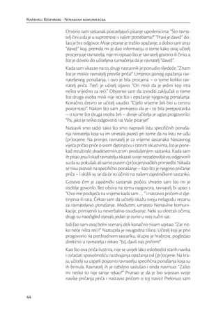 Marshall Rosenberg - Nenasilna komunikacija

                     Otvorio sam sastanak postavljajući pitanje uposlenicima: “Što ravna-
                     telj čini a da je u suprotnosti s vašim potrebama?” “Pravi je davež” do-
                     šao je brz odgovor. Moje pitanje je tražilo opažanje, a dobio sam izraz
                     “davež” koji, premda mi je dao informaciju o tome kako ovaj učitelj
                     procjenjuje ravnatelja, nije mi opisao što je ravnatelj govorio ili činio, a
                     što je dovelo do učiteljeva tumačenja da je ravnatelj “davež”.
                     Kada sam ukazao na to, drugi nastavnik je ponudio sljedeće: “Znam
                     što je mislio: ravnatelj previše priča!” Umjesto jasnog opažanja rav-
                     nateljevog ponašanja, i ovo je bila procjena – o tome koliko rav-
                     natelj priča. Treći je učitelj izjavio: “On misli da je jedini koji ima
                     nešto vrijedno za reći.” Objasnio sam da izvoditi zaključak o tome
                     što druga osoba misli nije isto što i opažanje njegovog ponašanja.
                     Konačno, četvrti se učitelj usudio: “Cijelo vrijeme želi biti u centru
                     pozornosti”. Nakon što sam primijetio da je i to bila pretpostavka
                     – o tome što druga osoba želi – dvoje učitelja je uglas progovorilo:
                     “Pa, jako je teško odgovoriti na Vaše pitanje!”
                     Nastavili smo raditi tako što smo napravili listu speciﬁčnih ponaša-
                     nja ravnatelja koja su im smetala pazeći pri tome da na listu ne uđu
                     (pr)ocjene. Na primjer, ravnatelj je za vrijeme sastanaka Nastavnog
                     vijeća pričao priče o svom djetinjstvu i ratnim iskustvima, što je pone-
                     kad rezultiralo dvadesetminutnim produljenjem sastanka. Kada sam
                     ih pitao jesu li ikad ravnatelju iskazali svoje nezadovoljstvo, odgovorili
                     su da su pokušali, ali samo putem (pr)ocjenjivačkih primjedbi. Nikada
                     se nisu pozvali na speciﬁčno ponašanje – kao što je njegovo pričanje
                     priča – i složili su se da će to učiniti na našem zajedničkom sastanku.
                     Gotovo čim je zajednički sastanak počeo, shvatio sam što mi je
                     osoblje govorilo. Bez obzira na temu razgovora, ravnatelj bi upao s
                     “Ovo me podsjeća na vrijeme kada sam … “ i nastavio pričom iz dje-
                     tinjstva ili rata. Čekao sam da učitelji iskažu svoju nelagodu vezanu
                     za ravnateljevo ponašanje. Međutim, umjesto Nenasilne komuni-
                     kacije, primijenili su neverbalno osuđivanje. Neki su okretali očima;
                     drugi su naočigled zijevali; jedan je zurio u svoj ručni sat.
                     Izdržao sam ovaj bolni scenarij dok konačno nisam upitao: “Zar nit-
                     ko neće ništa reći?” Nastupila je neugodna tišina. Učitelj koji je prvi
                     progovorio na prethodnom sastanku, skupio je hrabrost, pogledao
                     direktno u ravnatelja i rekao: “Ed, daviš nas pričom!”
                     Kao što ova priča ilustrira, nije se uvijek lako osloboditi starih navika
                     i ovladati sposobnošću razdvajanja opažanja od (pr)ocjene. Na kra-
                     ju, učitelji su uspjeli pojasniti ravnatelju speciﬁčna ponašanja koja su
                     ih brinula. Ravnatelj ih je ozbiljno saslušao i onda nasrnuo: “Zašto
                     mi netko to nije ranije rekao?” Priznao je da je bio svjestan svoje
                     navike pričanja priča i nastavio pričom o toj navici! Prekinuo sam


44
 