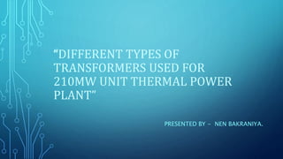 “DIFFERENT TYPES OF
TRANSFORMERS USED FOR
210MW UNIT THERMAL POWER
PLANT”
PRESENTED BY - NEN BAKRANIYA.
 