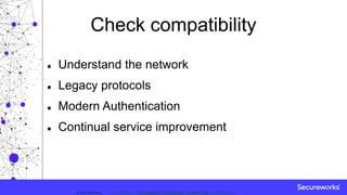 Classification: //Secureworks/Public Use:© SecureWorks, Classification: //Secureworks/Confidential - Limited External Distribution:
Check compatibility
 Understand the network
 Legacy protocols
 Modern Authentication
 Continual service improvement
 