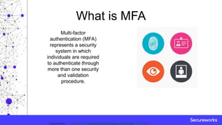 Classification: //Secureworks/Public Use:© SecureWorks, Classification: //Secureworks/Confidential - Limited External Distribution:
What is MFA
Multi-factor
authentication (MFA)
represents a security
system in which
individuals are required
to authenticate through
more than one security
and validation
procedure.
 