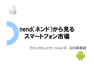 nend（ネンド）から見る
  スマートフォン市場
  ファンコミュニケーションズ ADN事業部
 
