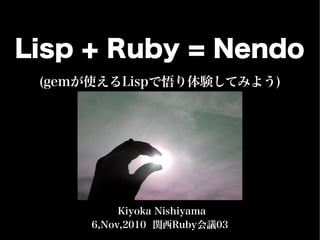 (gemが使えるLispで悟り体験してみよう)
6,Nov,2010 関西Ruby会議03
Kiyoka Nishiyama
Lisp + Ruby = Nendo
 